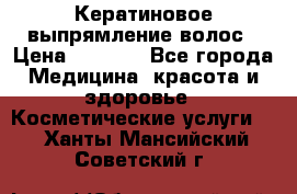 Кератиновое выпрямление волос › Цена ­ 1 500 - Все города Медицина, красота и здоровье » Косметические услуги   . Ханты-Мансийский,Советский г.